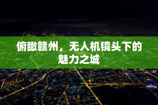 俯瞰赣州，无人机镜头下的魅力之城