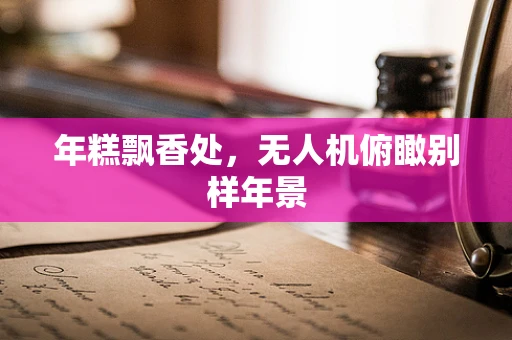 年糕飘香处，无人机俯瞰别样年景