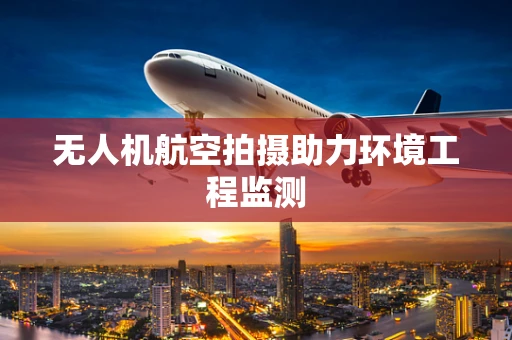 无人机航空拍摄助力环境工程监测