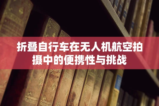 折叠自行车在无人机航空拍摄中的便携性与挑战