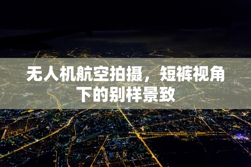 无人机航空拍摄，短裤视角下的别样景致