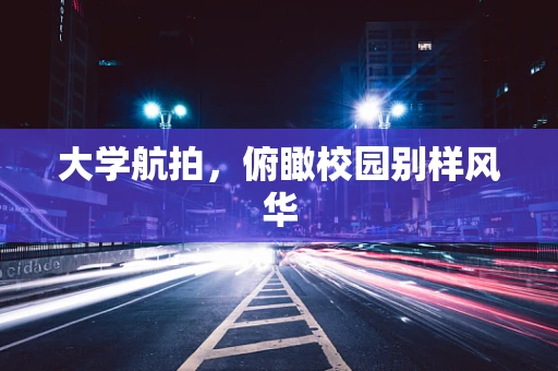 大学航拍，俯瞰校园别样风华
