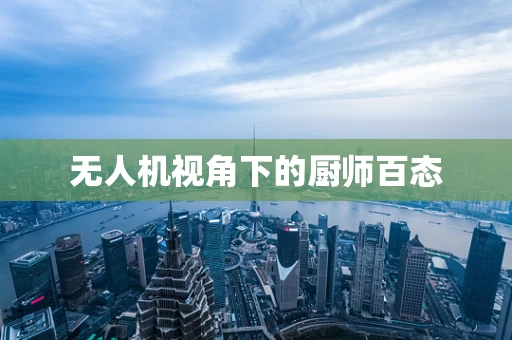 无人机视角下的厨师百态
