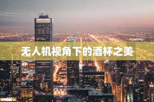无人机视角下的酒杯之美