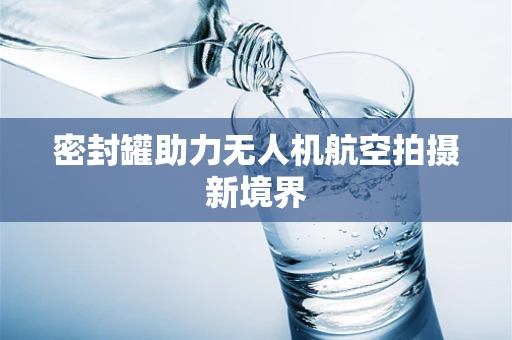 密封罐助力无人机航空拍摄新境界