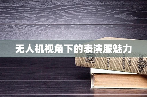 无人机视角下的表演服魅力