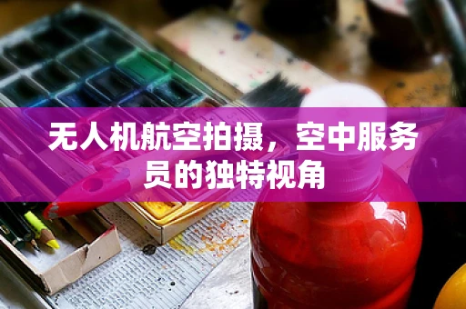 无人机航空拍摄，空中服务员的独特视角