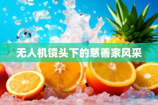 无人机镜头下的慈善家风采