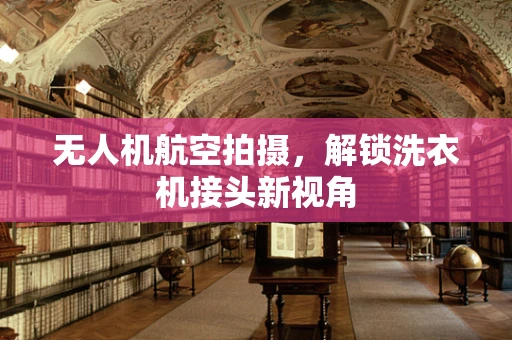 无人机航空拍摄，解锁洗衣机接头新视角