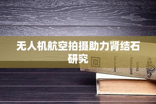 无人机航空拍摄助力肾结石研究