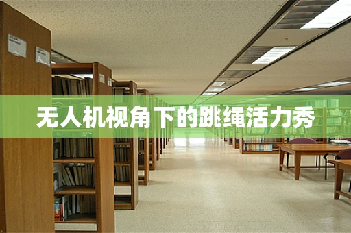 无人机视角下的跳绳活力秀
