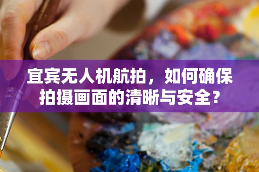 宜宾无人机航拍，如何确保拍摄画面的清晰与安全？