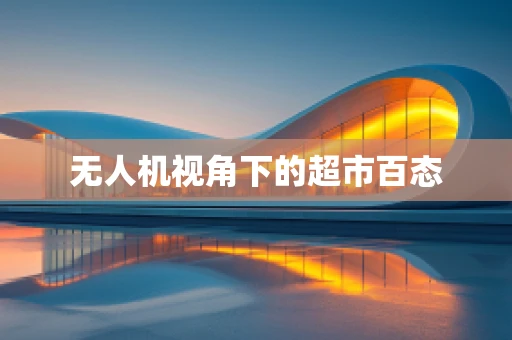 无人机视角下的超市百态