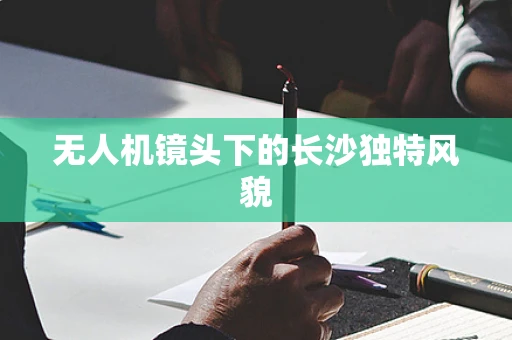 无人机镜头下的长沙独特风貌