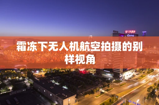霜冻下无人机航空拍摄的别样视角
