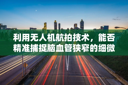 利用无人机航拍技术，能否精准捕捉脑血管狭窄的细微变化？