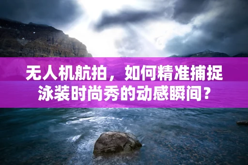 无人机航拍，如何精准捕捉泳装时尚秀的动感瞬间？