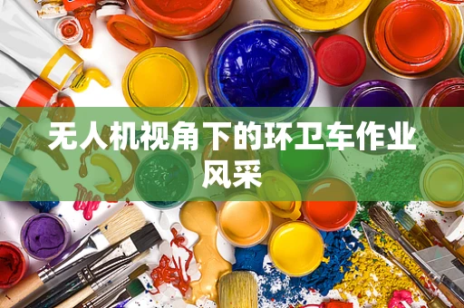 无人机视角下的环卫车作业风采