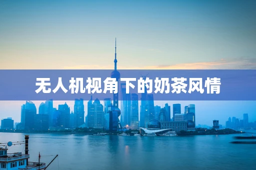 无人机视角下的奶茶风情