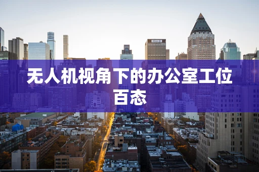 无人机视角下的办公室工位百态