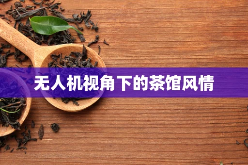 无人机视角下的茶馆风情