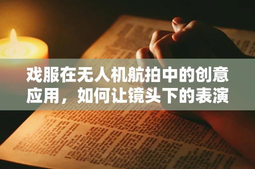 戏服在无人机航拍中的创意应用，如何让镜头下的表演更加生动？