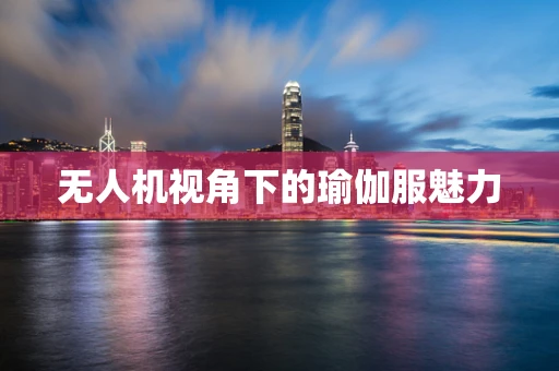 无人机视角下的瑜伽服魅力