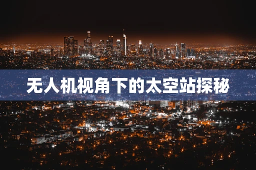 无人机视角下的太空站探秘