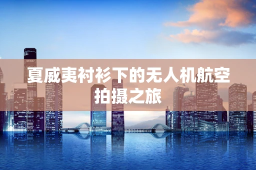 夏威夷衬衫下的无人机航空拍摄之旅