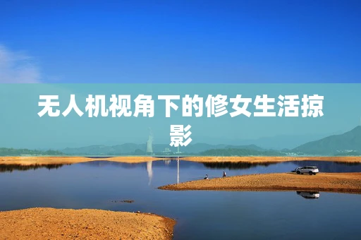 无人机视角下的修女生活掠影