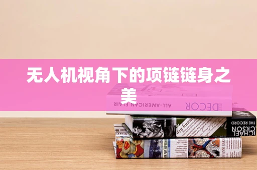 无人机视角下的项链链身之美