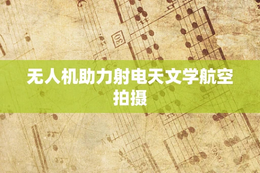 无人机助力射电天文学航空拍摄