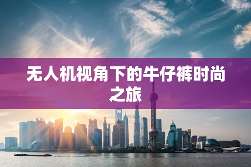 无人机视角下的牛仔裤时尚之旅