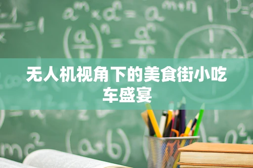 无人机视角下的美食街小吃车盛宴