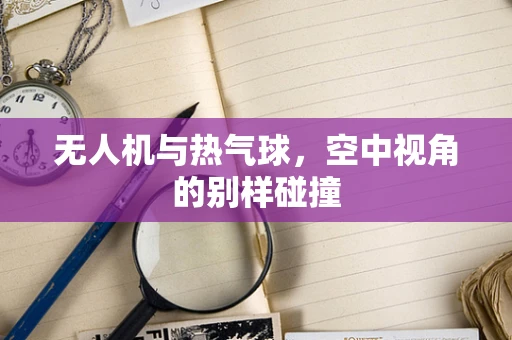 无人机与热气球，空中视角的别样碰撞