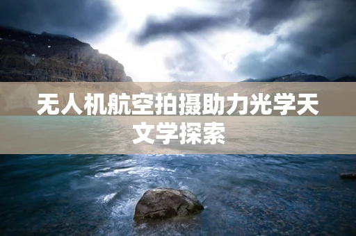 无人机航空拍摄助力光学天文学探索