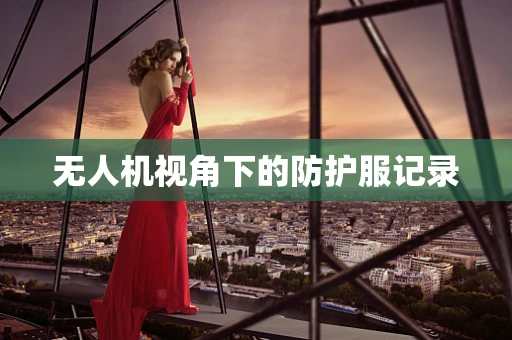 无人机视角下的防护服记录
