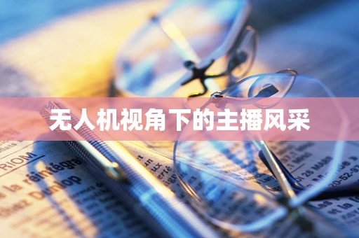 无人机视角下的主播风采
