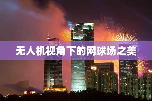 无人机视角下的网球场之美