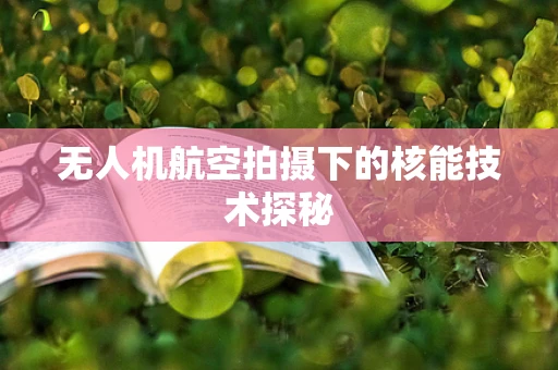 无人机航空拍摄下的核能技术探秘