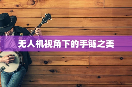 无人机视角下的手链之美