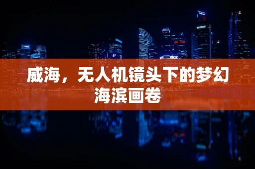 威海，无人机镜头下的梦幻海滨画卷