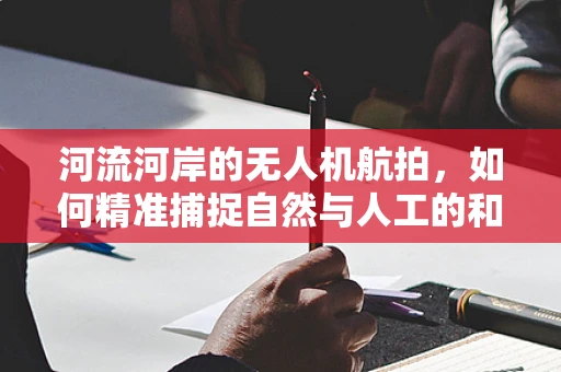 河流河岸的无人机航拍，如何精准捕捉自然与人工的和谐共生？