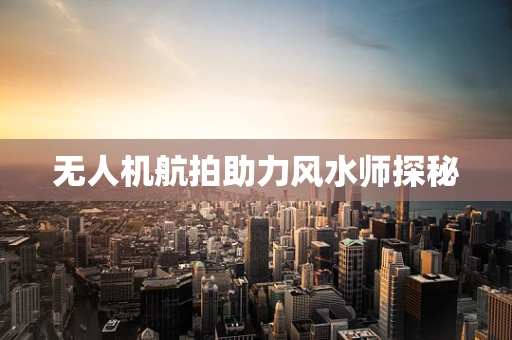 无人机航拍助力风水师探秘