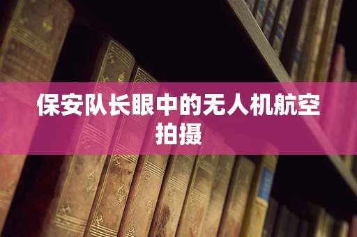 保安队长眼中的无人机航空拍摄