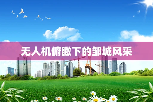 无人机俯瞰下的邹城风采