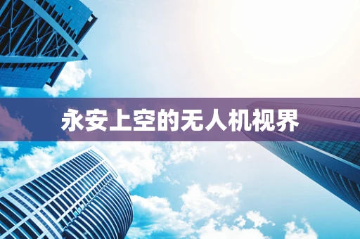 永安上空的无人机视界