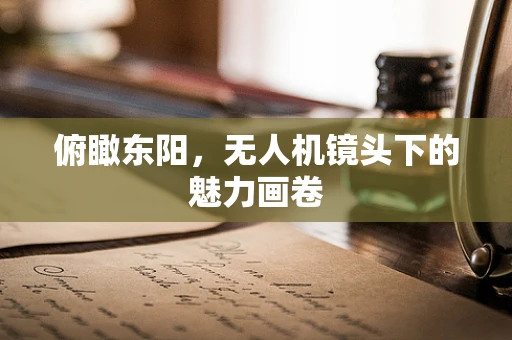 俯瞰东阳，无人机镜头下的魅力画卷
