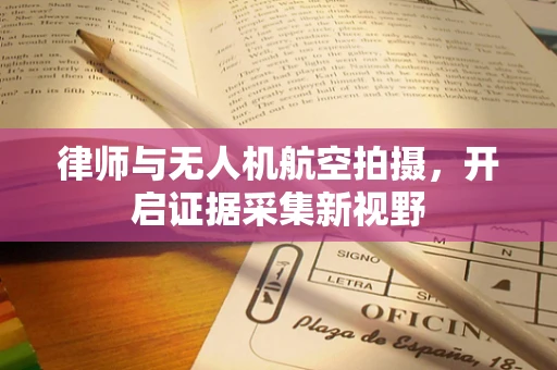 律师与无人机航空拍摄，开启证据采集新视野