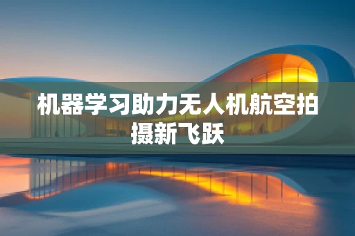 机器学习助力无人机航空拍摄新飞跃